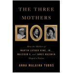 The Three Mothers: How the Mothers of Martin Luther King, Jr., Malcolm X, and James Baldwin Shaped a Nation - Anna Malaika Tubbs