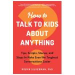 How to Talk to Kids about Anything: Tips, Scripts, Stories, and Steps to Make Even the Toughest Conversations Easier - Robyn Silverman