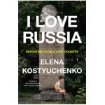 I Love Russia: Reporting from a Lost Country - Elena Kostyuchenko