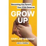 Grow Up: Becoming the Parent Your Kids Deserve - Gary John Bishop