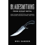 Bladesmithing From Scrap Metal: How to Make Knives With Leaf Springs, Saw Blades, Railroad Spikes, and Files - Wes Sander
