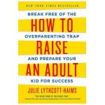 How to Raise an Adult: Break Free of the Overparenting Trap and Prepare Your Kid for Success - Julie Lythcott-haims
