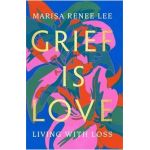 Grief Is Love: Living with Loss - Marisa Renee Lee