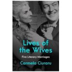 Lives of the Wives: Five Literary Marriages - Carmela Ciuraru
