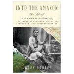 Into the Amazon: The Life of Cândido Rondon, Trailblazing Explorer, Scientist, Statesman, and Conservationist - Larry Rohter