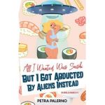 All I Wanted Was Sushi But I Got Abducted By Aliens Instead - Petra Palerno