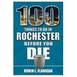100 Things to Do in Rochester Before You Die - Robin L. Flanigan