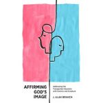 Affirming God's Image: Addressing the Transgender Question with Science and Scripture - J. Alan Branch