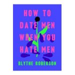 How to Date Men When You Hate Men - Blythe Roberson