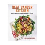 Beat Cancer Kitchen: Deliciously Simple Plant-Based Anticancer Recipes - Chris Wark