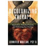 Decolonizing Therapy: Oppression, Historical Trauma, and Politicizing Your Practice - Jennifer Mullan