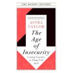 The Age of Insecurity: Coming Together as Things Fall Apart - Astra Taylor