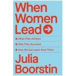 When Women Lead: What They Achieve, Why They Succeed, and How We Can Learn from Them - Julia Boorstin