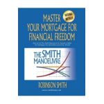 Master Your Mortgage for Financial Freedom: How to Use The Smith Manoeuvre in Canada to Make Your Mortgage Tax-Deductible and Create Wealth - Robinson Smith