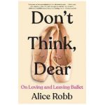 Don't Think, Dear: On Loving and Leaving Ballet - Alice Robb