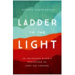 Ladder to the Light: An Indigenous Elder's Meditations on Hope and Courage - Steven Charleston