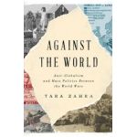 Against the World: Anti-Globalism and Mass Politics Between the World Wars - Tara Zahra