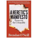 A Heretic's Manifesto: Essays on the Unsayable - Brendan O'neill