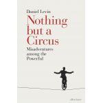 Nothing but a Circus: Misadventures among the Powerful | Daniel Levin