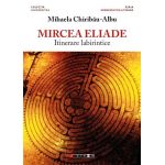 Mircea Eliade - Itinerare labirintice | Mihaela Chiribau Albu