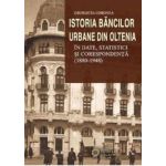 Istoria bancilor urbane din Oltenia in date statistici si corespondenta 1880-1948 - Georgeta Ghionea