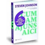 Cum am ajuns aici - Sase inovatii care au facut lumea moderna - Steven Johnson