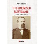 Titu Maiorescu esteticianul. Studiu hermeneutic | Petru Ursache