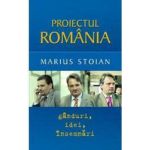 Proiectul Romania. Ganduri idei insemnari - Marius Stoian