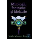Mitologii fantasme si Idolatrie - Vasile Sebastian Dancu