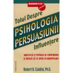 Totul Despre Psihologia Persuasiunii 2011 - Influentare - Robert B. Cialdini, editura Business Tech