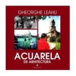 Acuarela de arhitectura - Gheorghe Leahu, editura Vremea