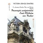 Bucurestii sculptorului Emil Wilhelm von Becker - Victoria Dragu-Dimitriu, editura Vremea