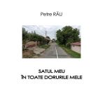 Satul meu &icirc;n toate dorurile mele, autor Petre Rău, editura InfoRapArt