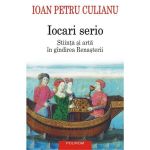 Iocari serio. Stiinta si arta in gindirea Renasterii - Ioan Petru Culianu, editura Polirom