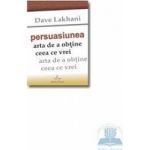 Persuasiunea arta de a obtine ceea ce vrei - Dave Lakhani