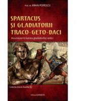 Spartacus si gladiatorii traco-geto-daci. Incursiune in lumea gladiatorilor antici