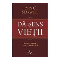 DA SENS VIETII. Cum sa alegi ceea ce conteaza - John C. Maxwell