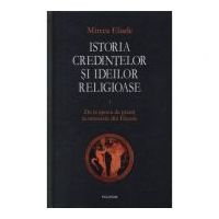 Istoria credintelor si ideilor religioase, volumul 1. De la epoca de piatra la misterele din Eleusis - Mircea Eliade