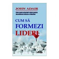 Cum sa formezi lideri. Cele sapte-principii cheie pentru dezvoltarea eficace a liderilor - John Adair