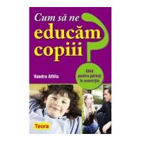 Cum sa ne educam copiii? Ghid pentru parinti in exercitiu - Vandra Attila