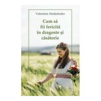 Cum sa fii fericita in dragoste si casatorie - Valentina Moskalenko