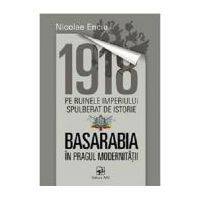 1918 pe ruinele imperiului spulberat de istorie. Basarabia in pragul modernitatii﻿ - Nicolae Enciu