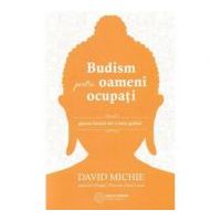 Budism pentru oameni ocupati. Gasirea fericirii intr-o lume grabita - David Michie