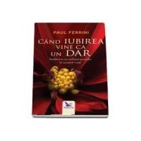 Cand iubirea vine ca un dar. Intalnirea cu sufletul pereche in aceasta viata - Paul Ferrini