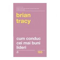Cum conduc cei mai buni lideri. Tehnici testate pentru a valorifica la maximum potentialul uman. Editia a II-a, revizuita - Brian Tracy