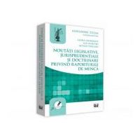 Noutati legislative, jurisprudentiale si doctrinare privind raporturile de munca - Alexandru Ticlea, Laura Georgescu, Ilie Dumitru, Mitica Purcaru