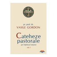 Cateheze pastorale pe intelesul tuturor, volumul I - pr. prof. dr. Vasile Gordon