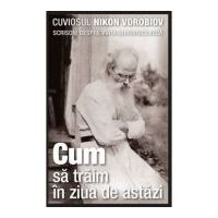 Cum sa traim in ziua de astazi. Scrisori despre viata duhovniceasca - cuviosul Nikon Vorobiov