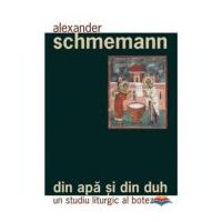 Din apa si din Duh. Un studiu liturgic al botezului - Pr. Alexander Schmemann