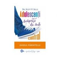Adolescenti scapati de sub control. Ghidul parintelui: redobandirea autoritatii si a iubirii pierdute - Scott P. Sells